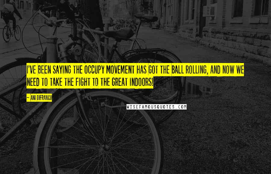 Ani DiFranco Quotes: I've been saying the Occupy Movement has got the ball rolling, and now we need to take the fight to the great indoors!