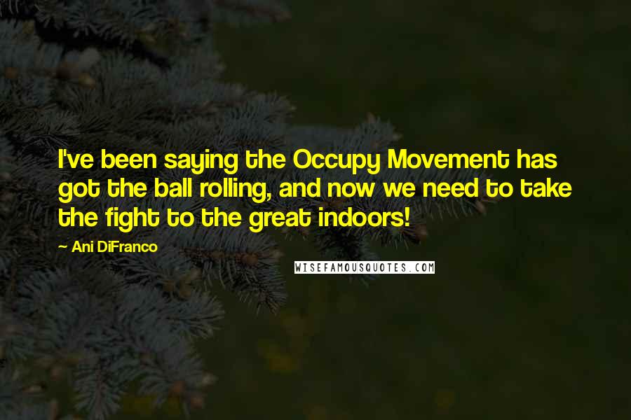 Ani DiFranco Quotes: I've been saying the Occupy Movement has got the ball rolling, and now we need to take the fight to the great indoors!