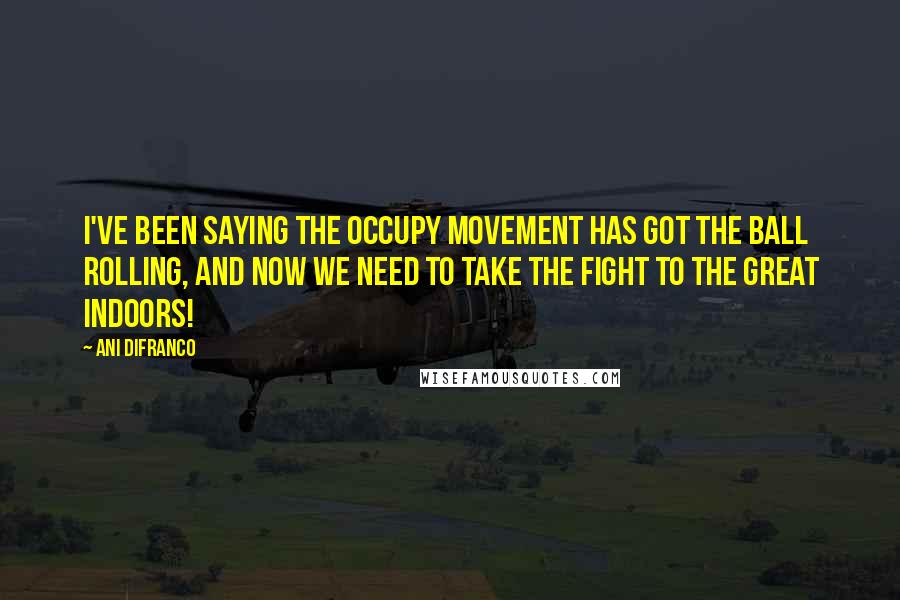 Ani DiFranco Quotes: I've been saying the Occupy Movement has got the ball rolling, and now we need to take the fight to the great indoors!