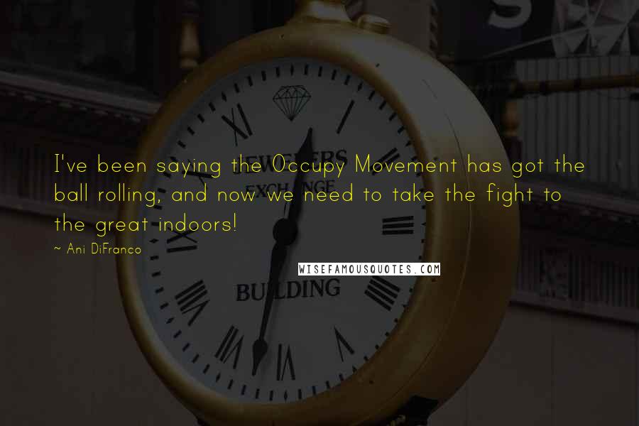 Ani DiFranco Quotes: I've been saying the Occupy Movement has got the ball rolling, and now we need to take the fight to the great indoors!