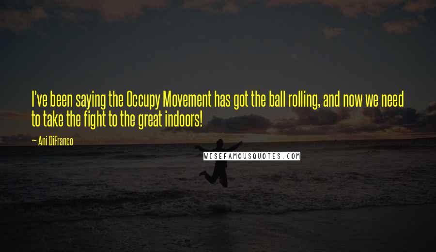 Ani DiFranco Quotes: I've been saying the Occupy Movement has got the ball rolling, and now we need to take the fight to the great indoors!