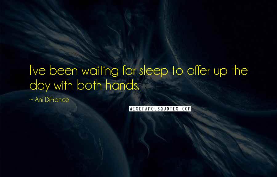 Ani DiFranco Quotes: I've been waiting for sleep to offer up the day with both hands.