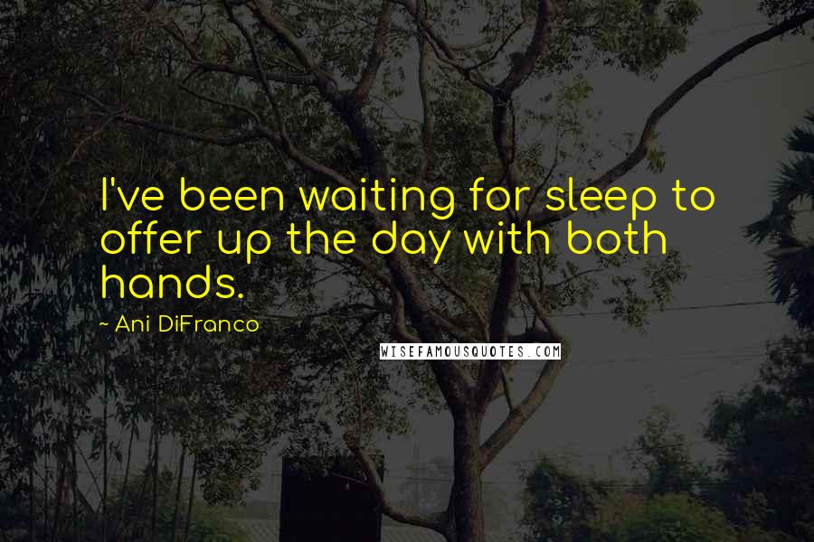 Ani DiFranco Quotes: I've been waiting for sleep to offer up the day with both hands.