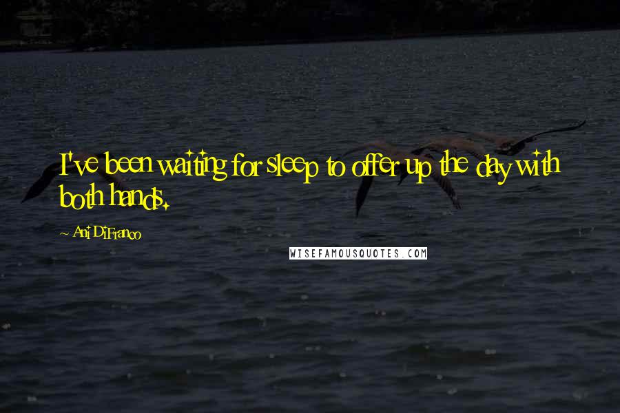 Ani DiFranco Quotes: I've been waiting for sleep to offer up the day with both hands.