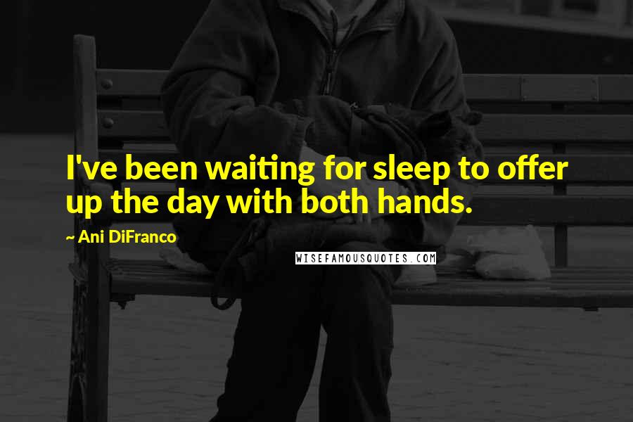 Ani DiFranco Quotes: I've been waiting for sleep to offer up the day with both hands.