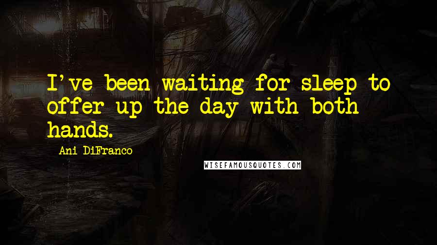 Ani DiFranco Quotes: I've been waiting for sleep to offer up the day with both hands.