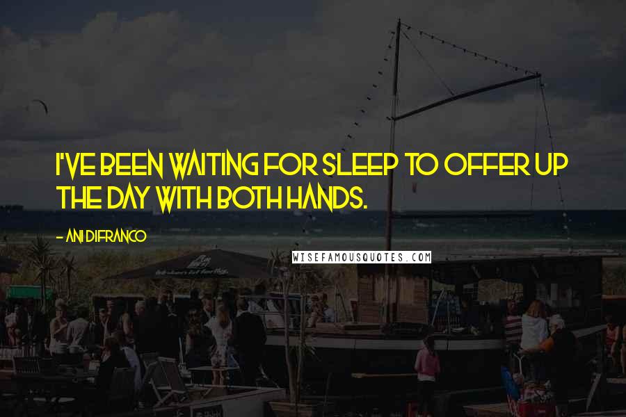 Ani DiFranco Quotes: I've been waiting for sleep to offer up the day with both hands.
