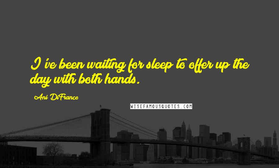 Ani DiFranco Quotes: I've been waiting for sleep to offer up the day with both hands.