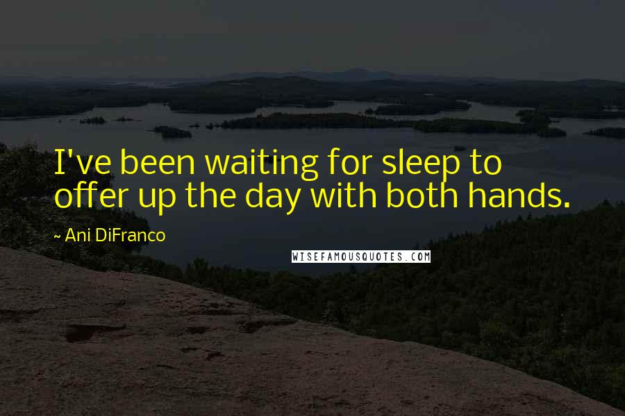 Ani DiFranco Quotes: I've been waiting for sleep to offer up the day with both hands.