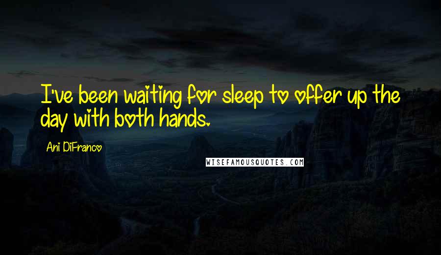 Ani DiFranco Quotes: I've been waiting for sleep to offer up the day with both hands.