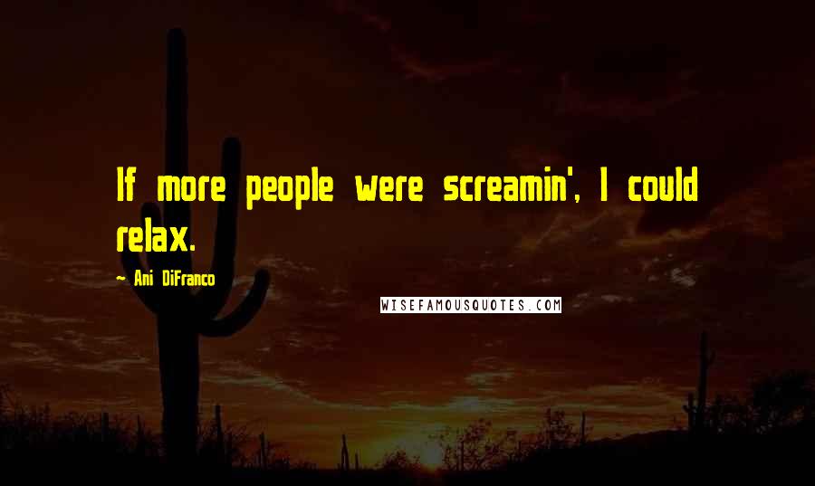 Ani DiFranco Quotes: If more people were screamin', I could relax.