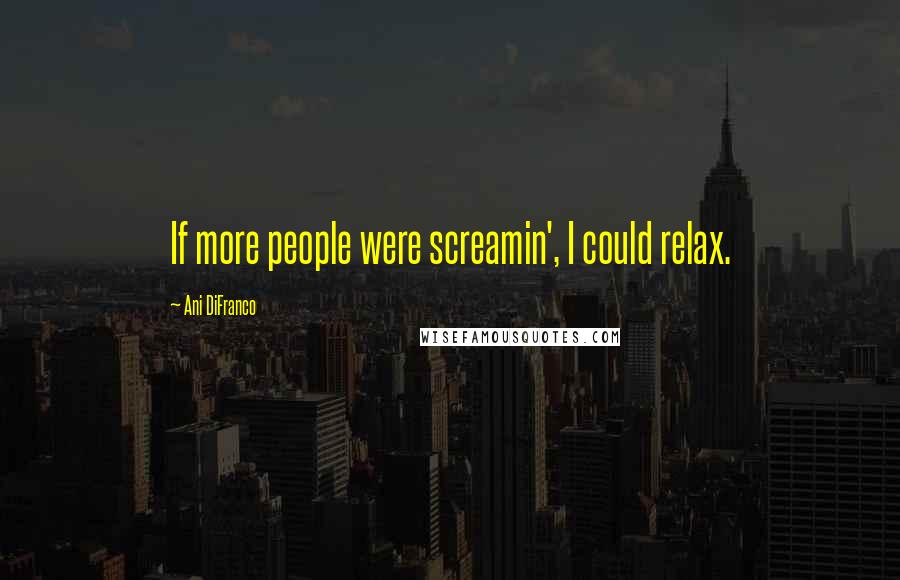 Ani DiFranco Quotes: If more people were screamin', I could relax.