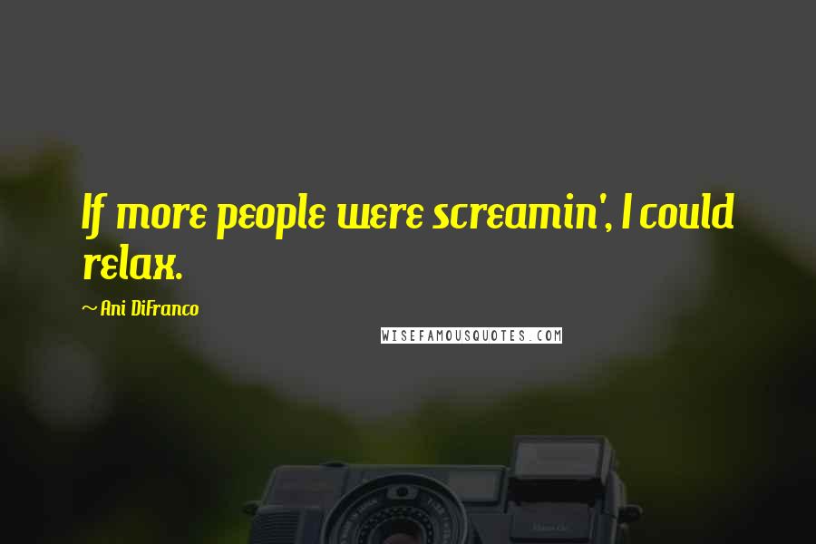 Ani DiFranco Quotes: If more people were screamin', I could relax.