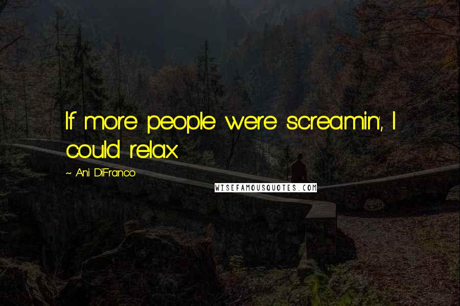 Ani DiFranco Quotes: If more people were screamin', I could relax.