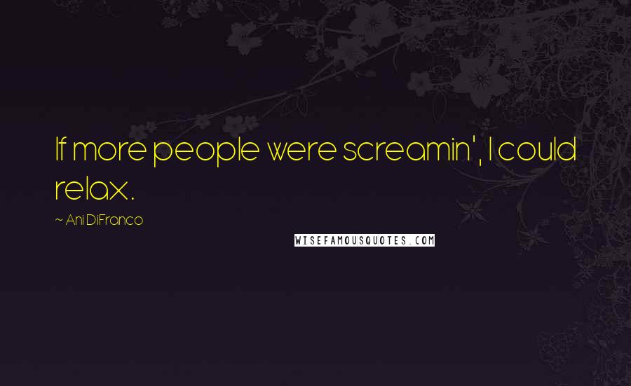 Ani DiFranco Quotes: If more people were screamin', I could relax.