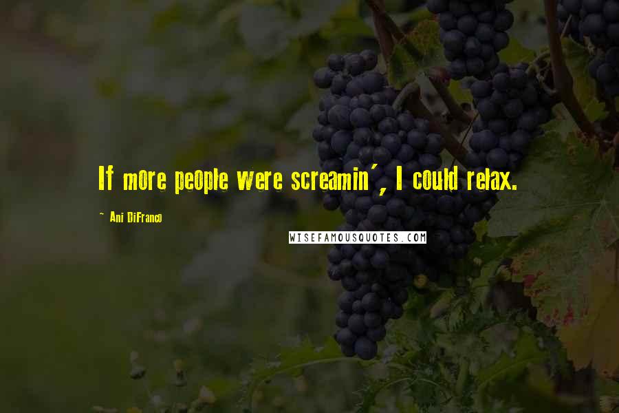 Ani DiFranco Quotes: If more people were screamin', I could relax.