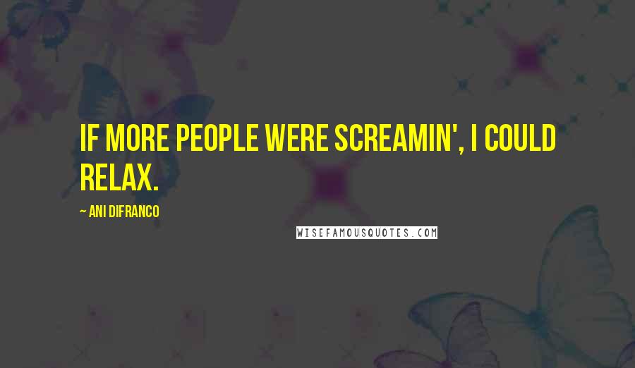 Ani DiFranco Quotes: If more people were screamin', I could relax.