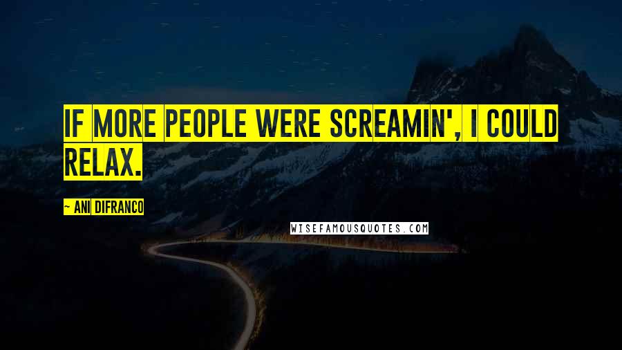 Ani DiFranco Quotes: If more people were screamin', I could relax.