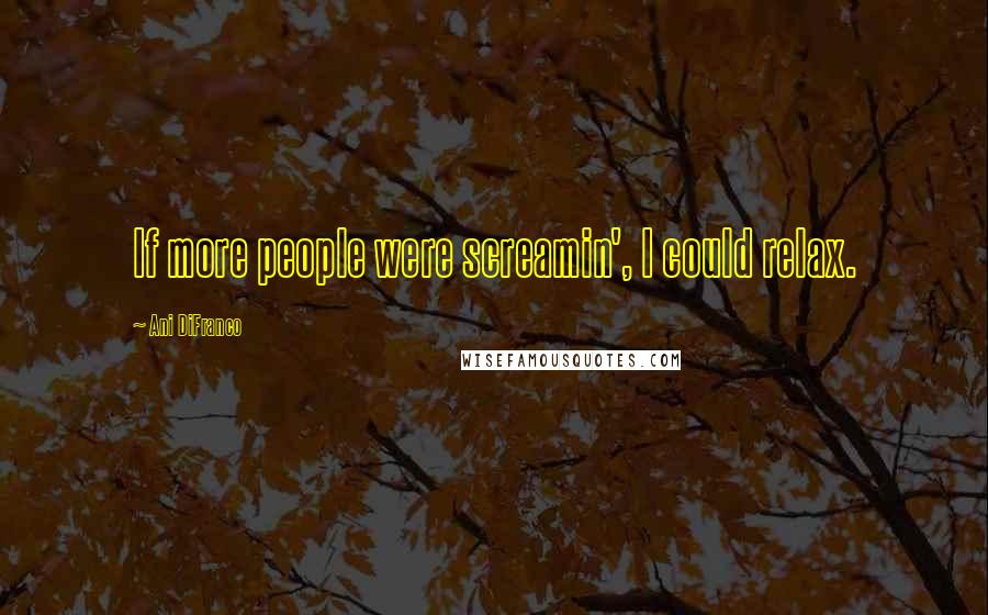 Ani DiFranco Quotes: If more people were screamin', I could relax.