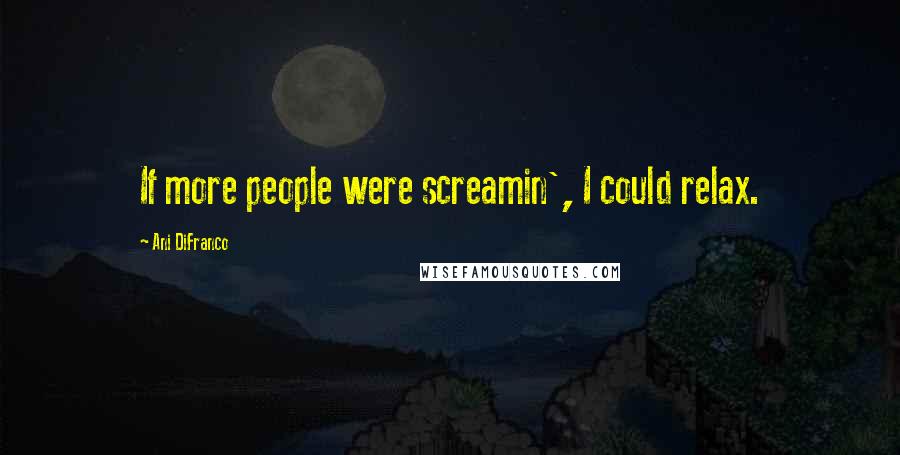 Ani DiFranco Quotes: If more people were screamin', I could relax.