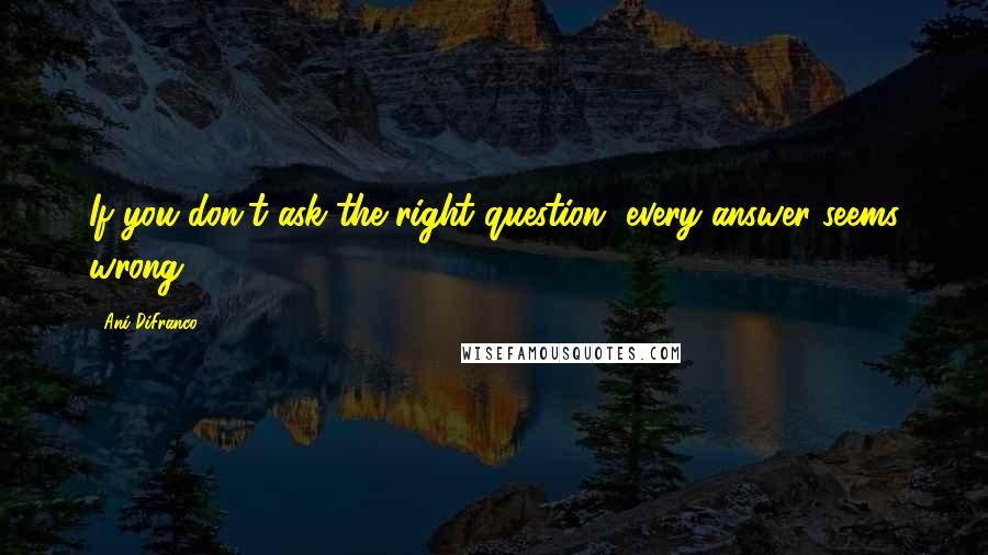 Ani DiFranco Quotes: If you don't ask the right question, every answer seems wrong -
