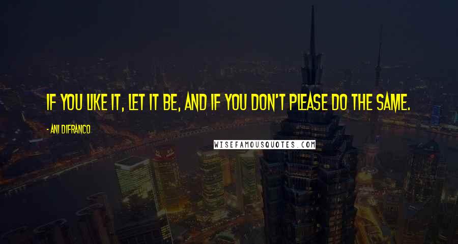 Ani DiFranco Quotes: If you like it, let it be, and if you don't please do the same.