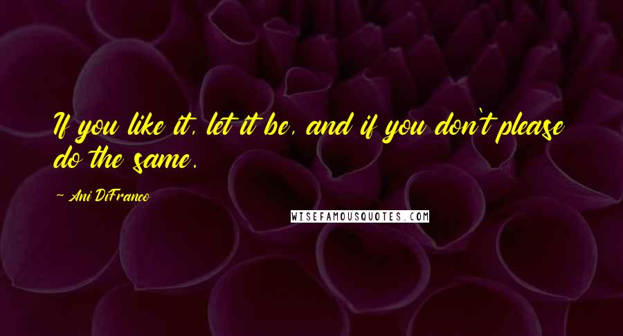 Ani DiFranco Quotes: If you like it, let it be, and if you don't please do the same.