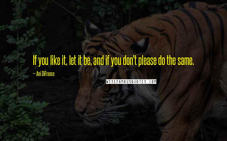 Ani DiFranco Quotes: If you like it, let it be, and if you don't please do the same.