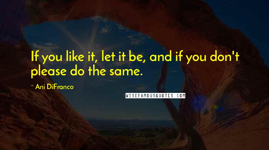 Ani DiFranco Quotes: If you like it, let it be, and if you don't please do the same.