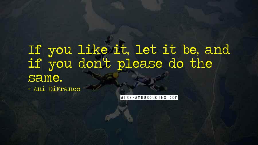 Ani DiFranco Quotes: If you like it, let it be, and if you don't please do the same.