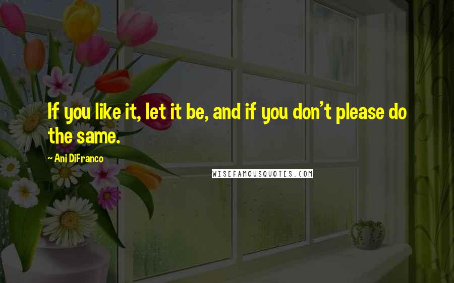 Ani DiFranco Quotes: If you like it, let it be, and if you don't please do the same.