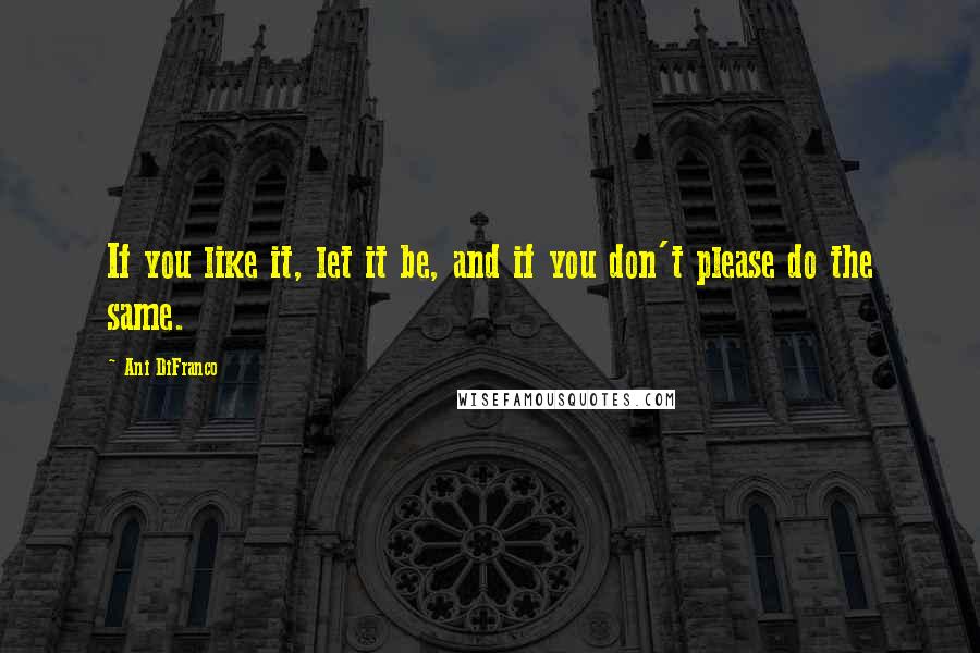 Ani DiFranco Quotes: If you like it, let it be, and if you don't please do the same.