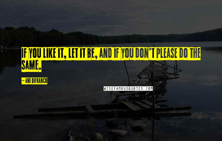 Ani DiFranco Quotes: If you like it, let it be, and if you don't please do the same.