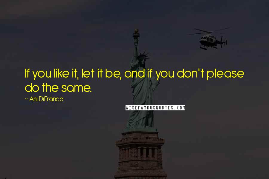 Ani DiFranco Quotes: If you like it, let it be, and if you don't please do the same.