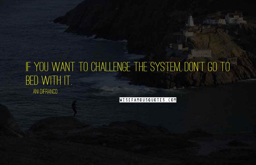 Ani DiFranco Quotes: If you want to challenge the system, don't go to bed with it.