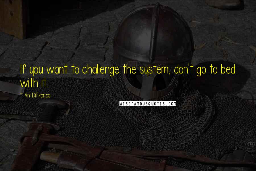 Ani DiFranco Quotes: If you want to challenge the system, don't go to bed with it.