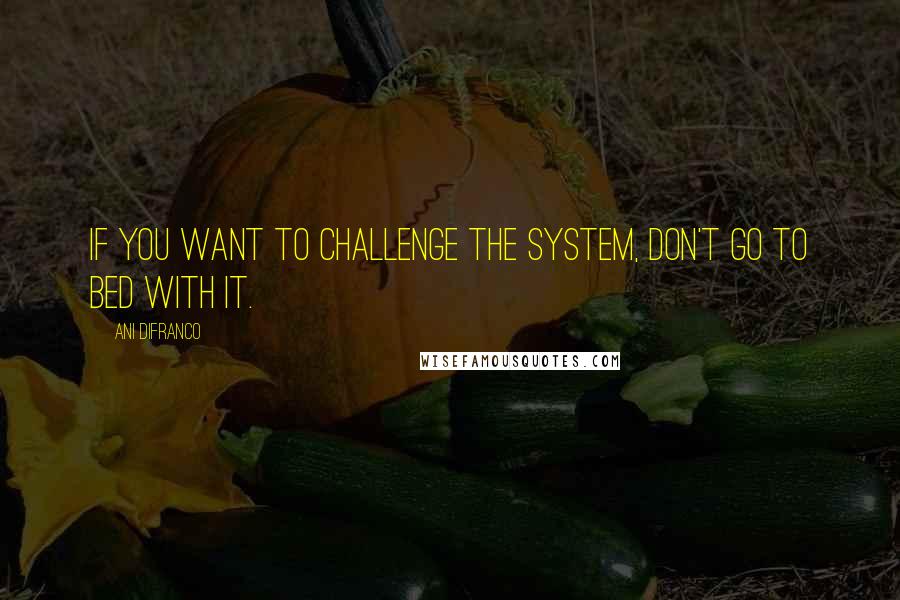 Ani DiFranco Quotes: If you want to challenge the system, don't go to bed with it.