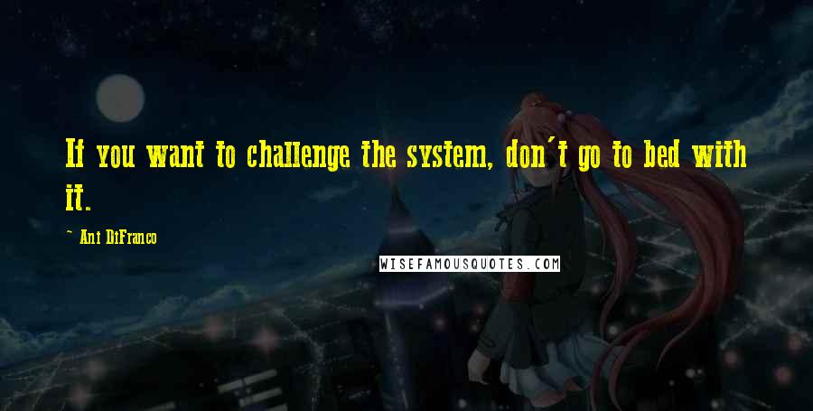 Ani DiFranco Quotes: If you want to challenge the system, don't go to bed with it.