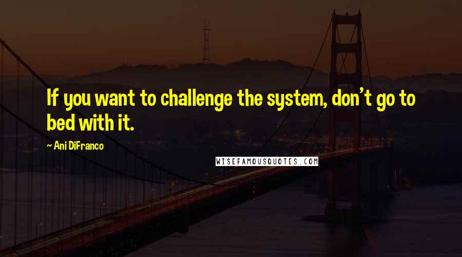 Ani DiFranco Quotes: If you want to challenge the system, don't go to bed with it.