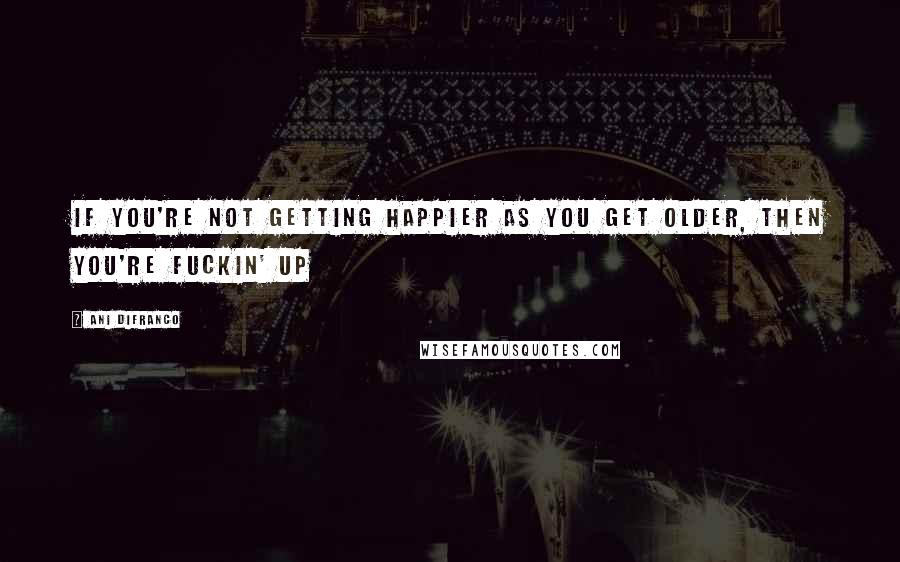 Ani DiFranco Quotes: If you're not getting happier as you get older, then you're fuckin' up