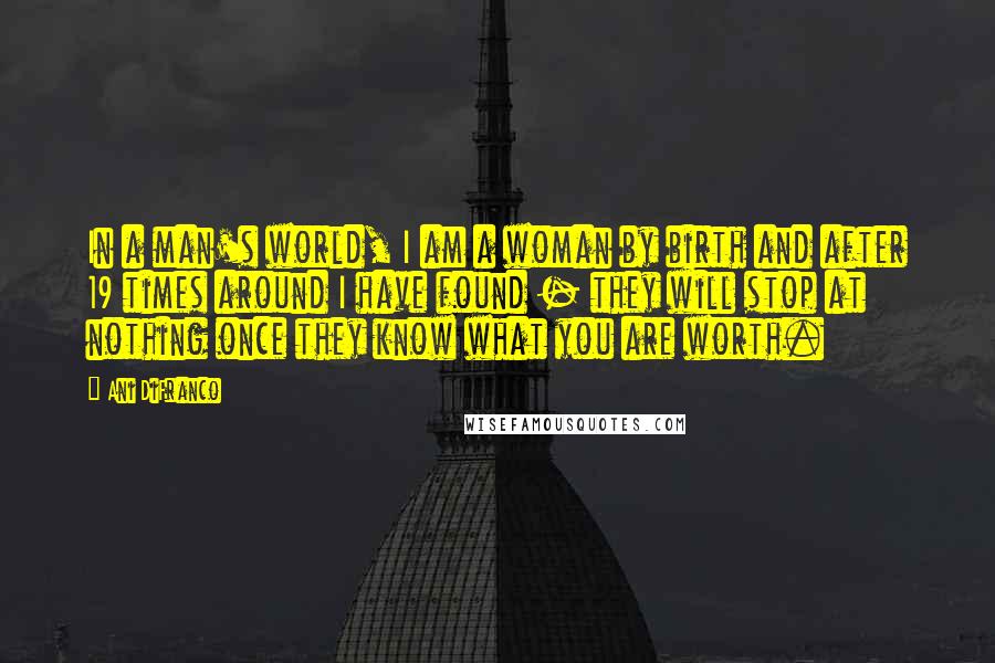 Ani DiFranco Quotes: In a man's world, I am a woman by birth and after 19 times around I have found - they will stop at nothing once they know what you are worth.