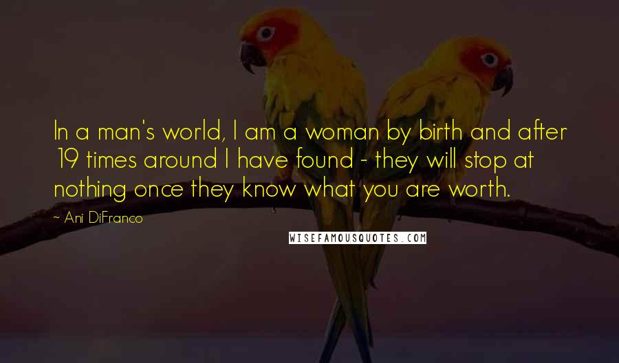 Ani DiFranco Quotes: In a man's world, I am a woman by birth and after 19 times around I have found - they will stop at nothing once they know what you are worth.