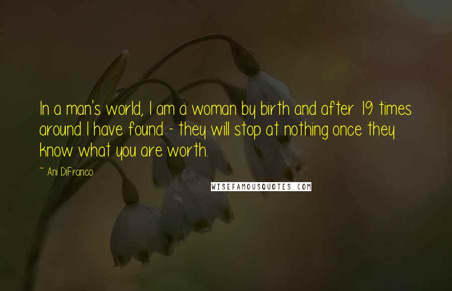 Ani DiFranco Quotes: In a man's world, I am a woman by birth and after 19 times around I have found - they will stop at nothing once they know what you are worth.