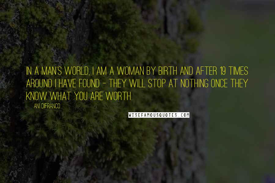 Ani DiFranco Quotes: In a man's world, I am a woman by birth and after 19 times around I have found - they will stop at nothing once they know what you are worth.