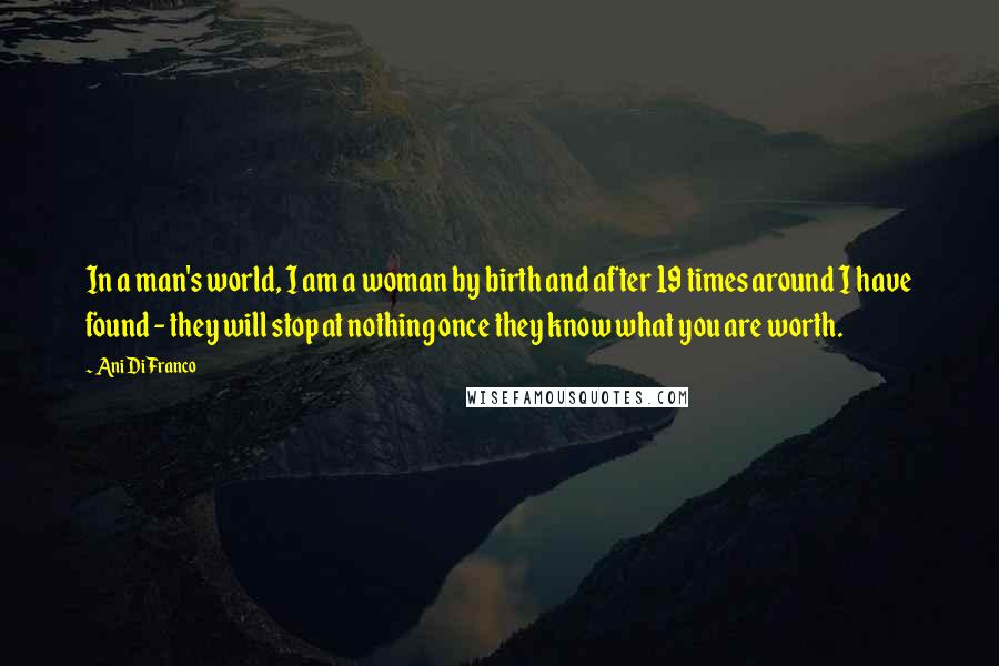 Ani DiFranco Quotes: In a man's world, I am a woman by birth and after 19 times around I have found - they will stop at nothing once they know what you are worth.