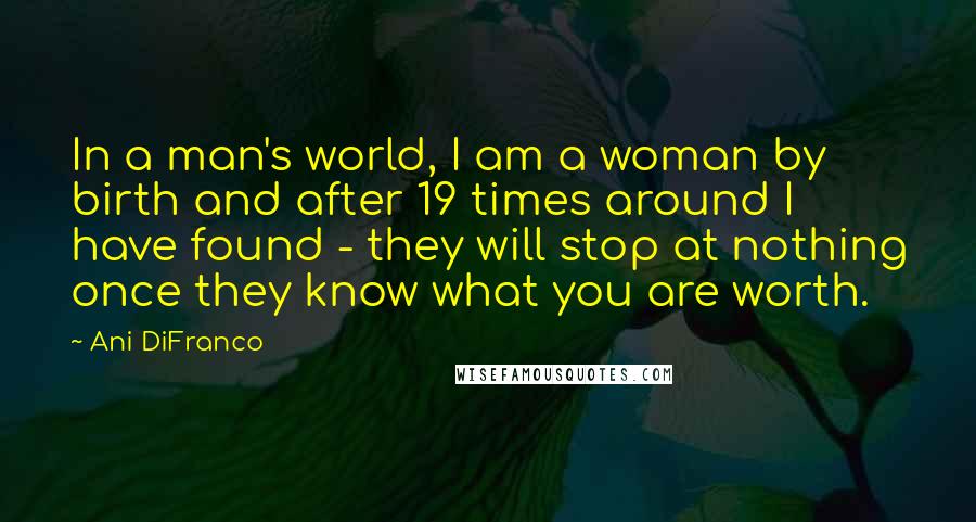 Ani DiFranco Quotes: In a man's world, I am a woman by birth and after 19 times around I have found - they will stop at nothing once they know what you are worth.