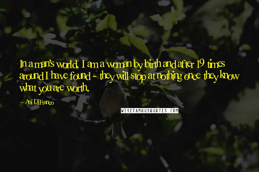 Ani DiFranco Quotes: In a man's world, I am a woman by birth and after 19 times around I have found - they will stop at nothing once they know what you are worth.