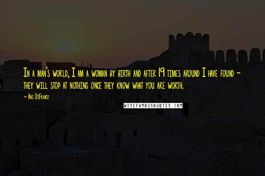 Ani DiFranco Quotes: In a man's world, I am a woman by birth and after 19 times around I have found - they will stop at nothing once they know what you are worth.