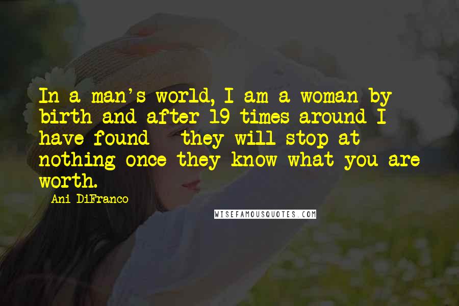 Ani DiFranco Quotes: In a man's world, I am a woman by birth and after 19 times around I have found - they will stop at nothing once they know what you are worth.