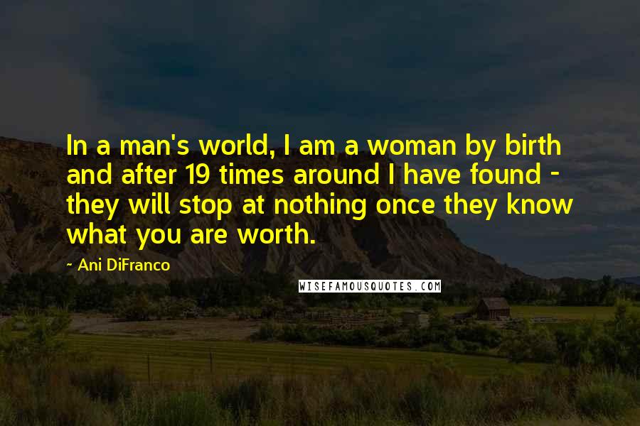 Ani DiFranco Quotes: In a man's world, I am a woman by birth and after 19 times around I have found - they will stop at nothing once they know what you are worth.